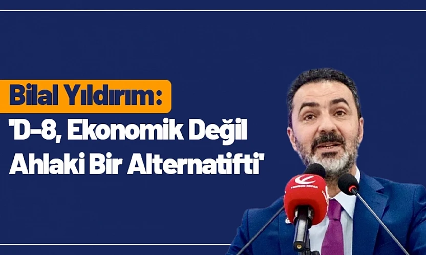 Bilal Yıldırım: 'D-8, Ekonomik Değil Ahlaki Bir Alternatifti'