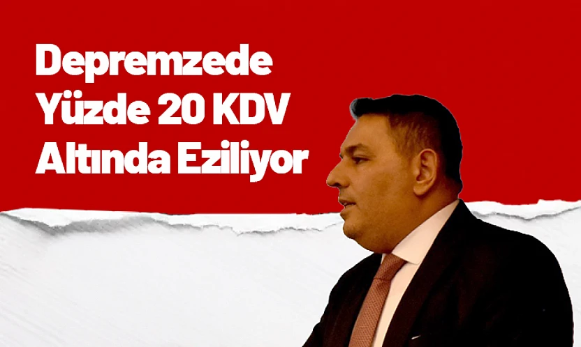 Depremzede Yüzde 20 KDV Altında Eziliyor