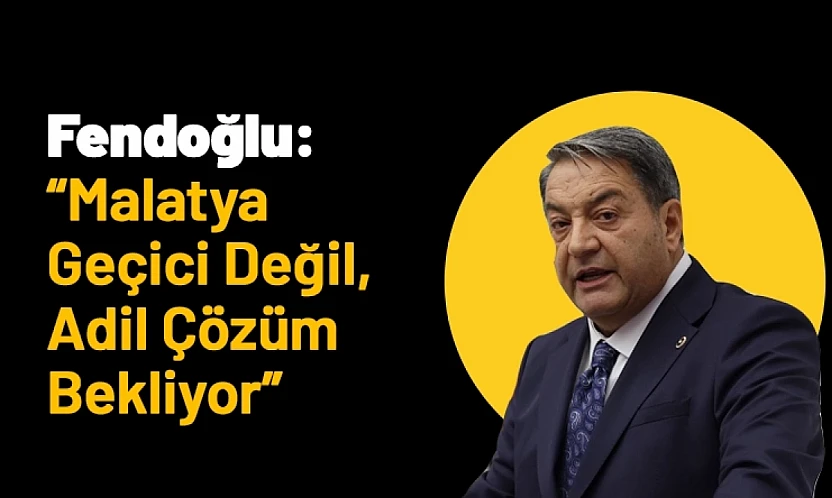 Fendoğlu: 'Malatya Geçici Değil, Adil Çözüm Bekliyor'