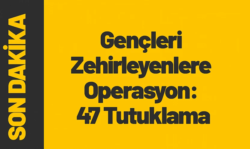 Gençleri Zehirleyenlere Operasyon: 47 Tutuklama
