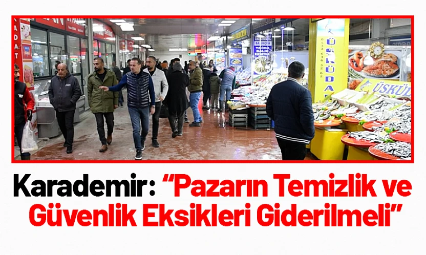 Karademir: 'Pazarın Temizlik ve Güvenlik Eksikleri Giderilmeli'