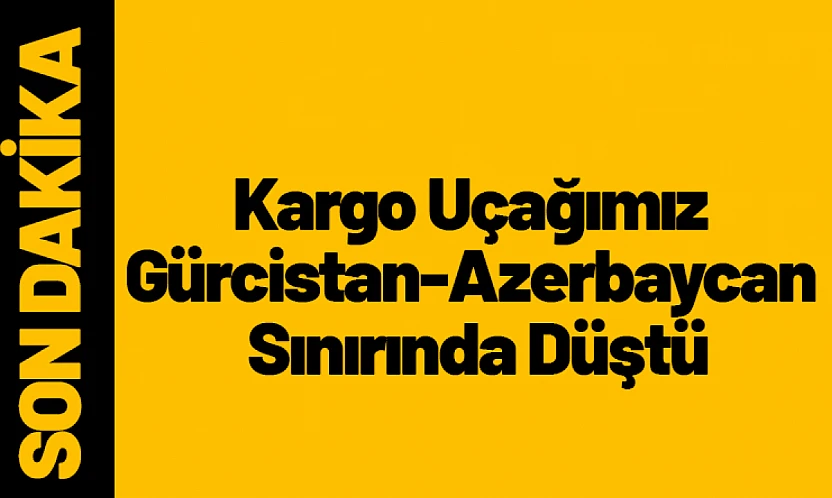 Kargo Uçağımız Gürcistan-Azerbaycan Sınırında Düştü