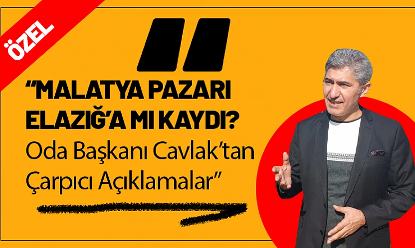 Malatya Pazarı Elazığ'a mı Kaydı?  Oda Başkanı Cavlak 'tan Çarpıcı Açıklamalar!