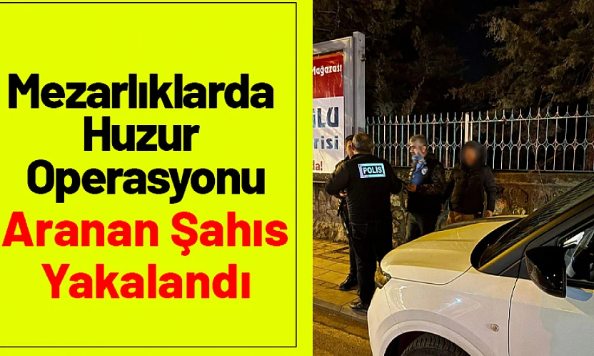 Mezarlıklarda Huzur Operasyonu: Aranan Şahıs Yakalandı