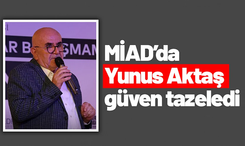 MİAD'da Yunus Aktaş güven tazeledi