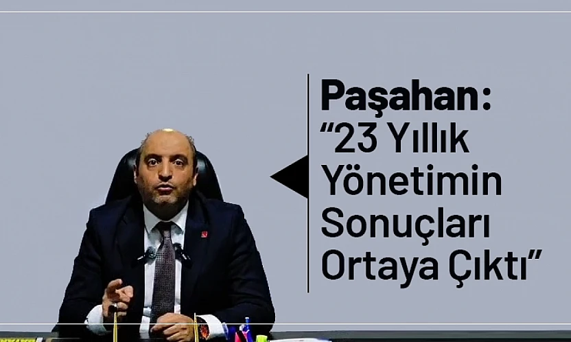 Paşahan: '23 Yıllık Yönetimin Sonuçları Ortaya Çıktı'