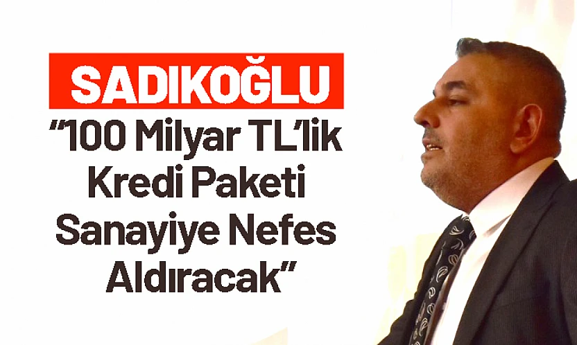 Sadıkoğlu: 100 Milyar TL'lik Kredi Paketi Sanayiye Nefes Aldıracak