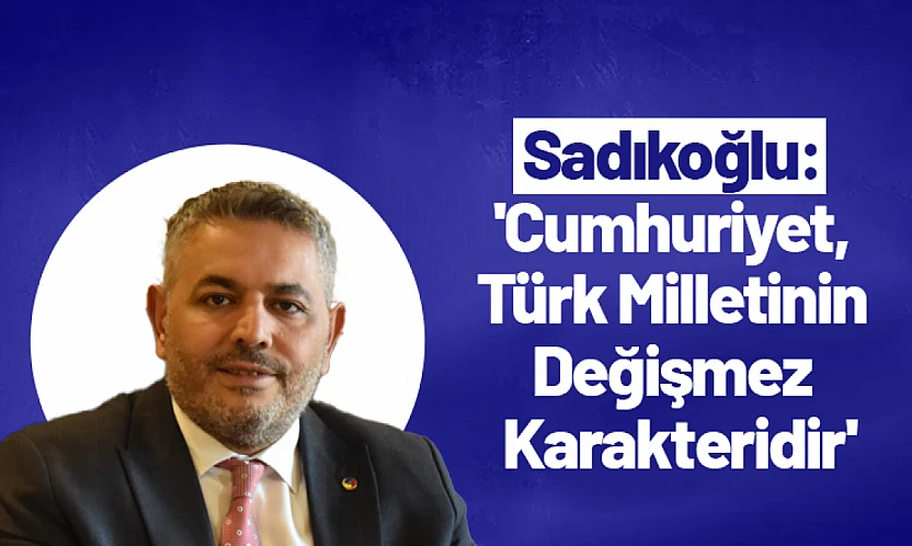Sadıkoğlu: 'Cumhuriyet, Türk Milletinin Değişmez Karakteridir'