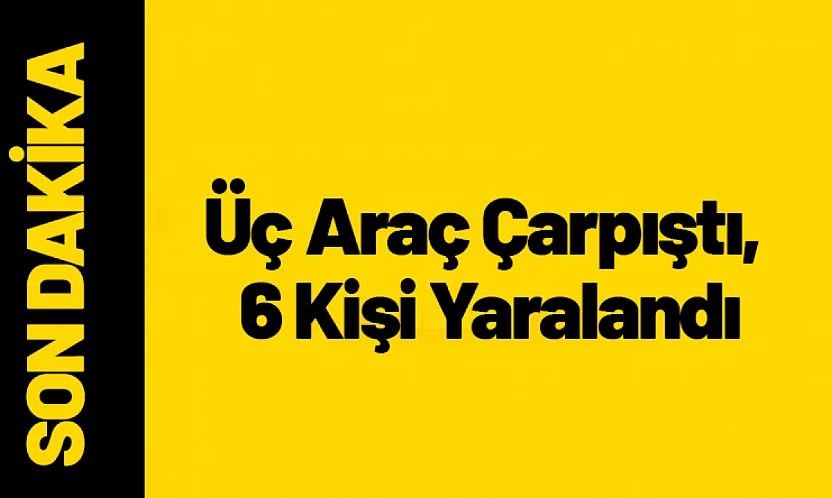 Üç Araç Çarpıştı, 6 Kişi Yaralandı